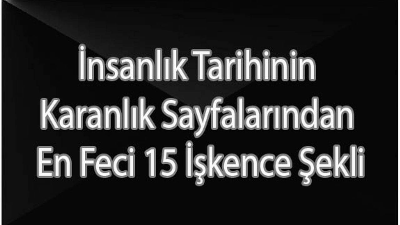 İnsanlık Tarihinin Karanlık Sayfalarından En Feci 15 İşkence Şekli