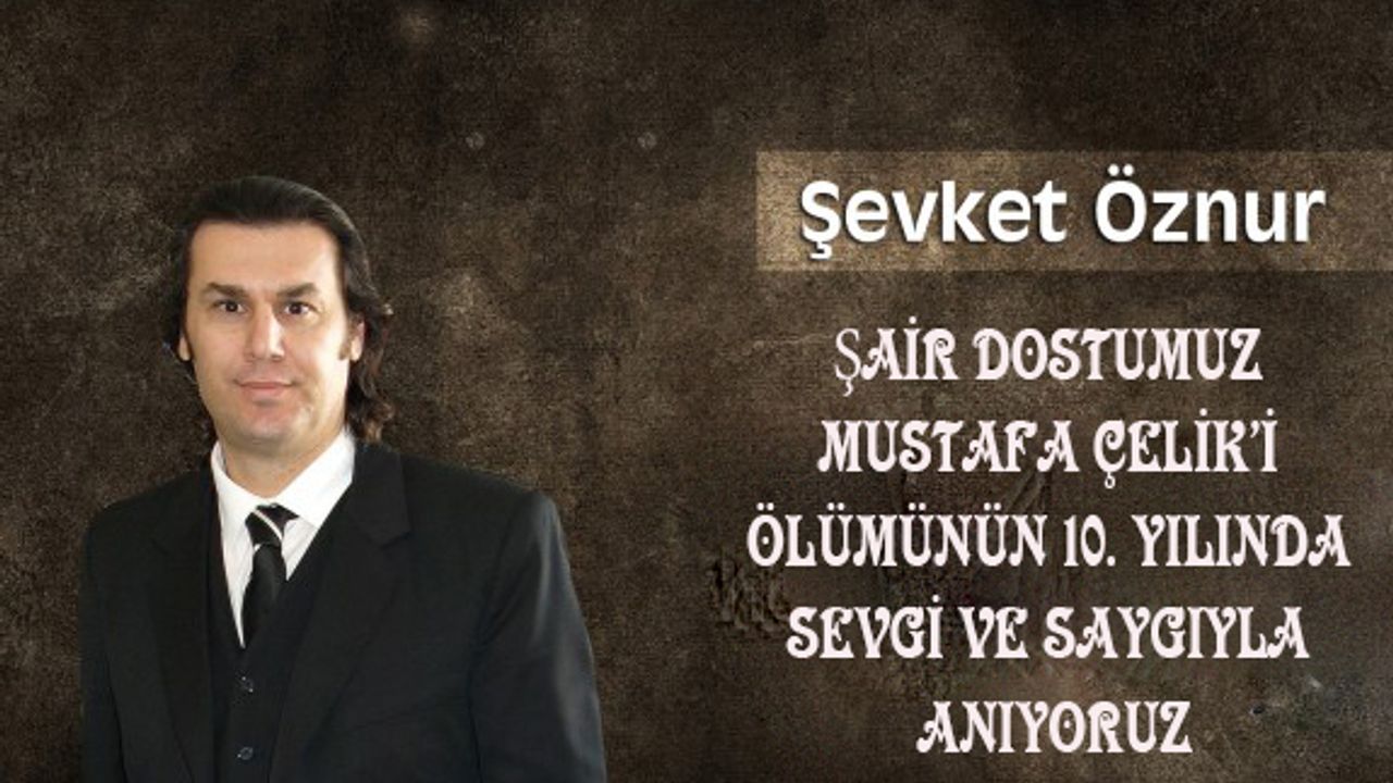 Şair Dostumuz Mustafa Çelik’i Ölümünün 10. Yılında Sevgi Ve Saygıyla Anıyoruz